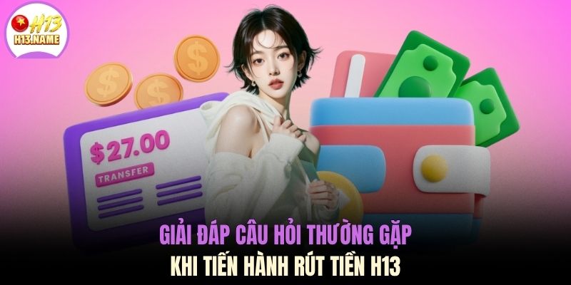 Giải đáp câu hỏi thường gặp khi tiến hành rút tiền H13